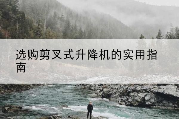 定州剪叉式升降机怎么选-选购剪叉式升降机的实用指南