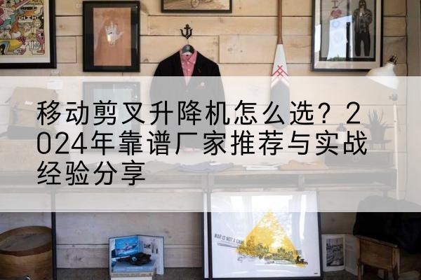 定州升降平台厂家推荐-移动剪叉升降机怎么选?2024年靠谱厂家推荐与实战经验分享