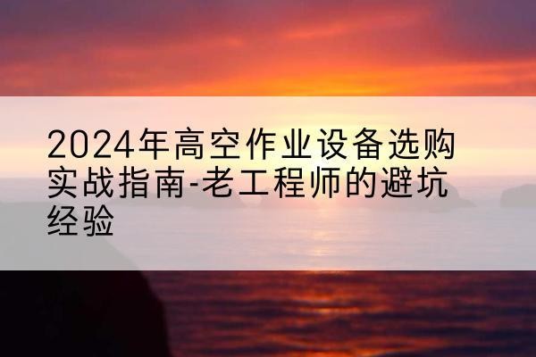 定州高空作业升降机厂家推荐-2024年高空作业设备选购实战指南-老工程师的避坑经验
