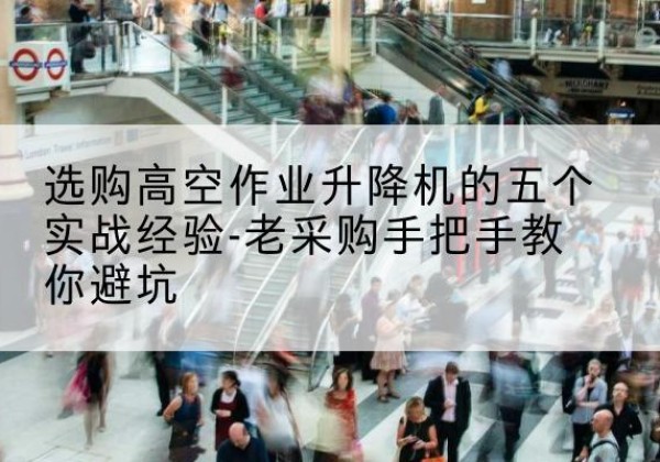 定州高空作业升降机厂家-选购高空作业升降机的五个实战经验-老采购手把手教你避坑