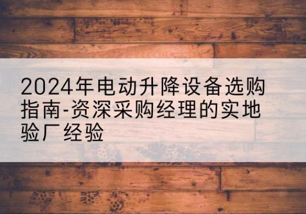 定州电动剪叉升降平台厂家-2024年电动升降设备选购指南-资深采购经理的实地验厂经验