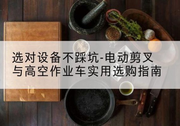 定州电动剪叉升降平台怎么选-选对设备不踩坑-电动剪叉与高空作业车实用选购指南