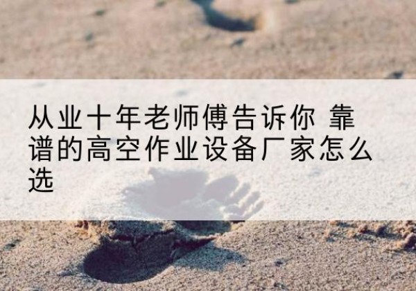 定州高空作业升降机厂家推荐-从业十年老师傅告诉你 靠谱的高空作业设备厂家怎么选