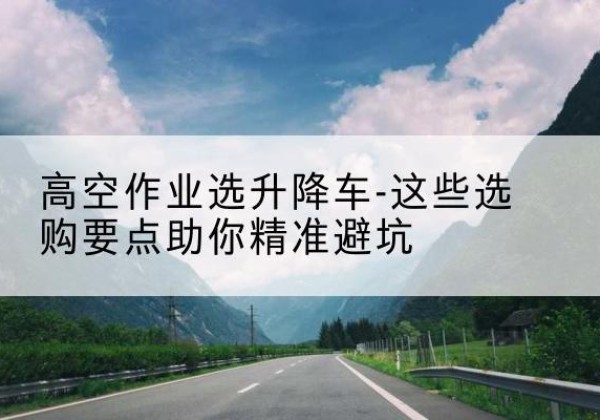 定州升降车厂家-高空作业选升降车-这些选购要点助你*避坑
