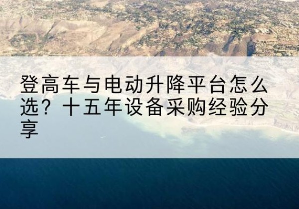 定州登高车厂家厂家-登高车与电动升降平台怎么选？十五年设备采购经验分享