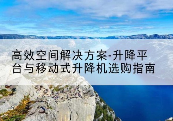 定州升降平台厂家-*空间解决方案-升降平台与移动式升降机选购指南