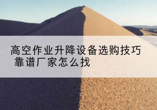 定州电动升降平台厂家推荐-高空作业升降设备选购技巧 靠谱厂家怎么找