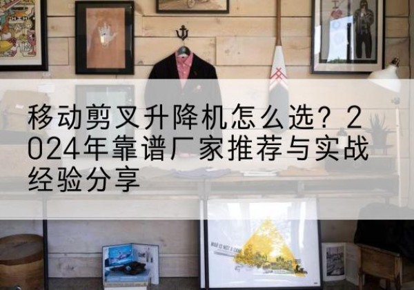 定州升降平台厂家推荐-移动剪叉升降机怎么选？2024年靠谱厂家推荐与实战经验分享
